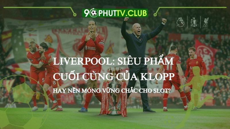 Liverpool: Siêu phẩm cuối cùng của Klopp hay nền móng vững chắc cho Slot?