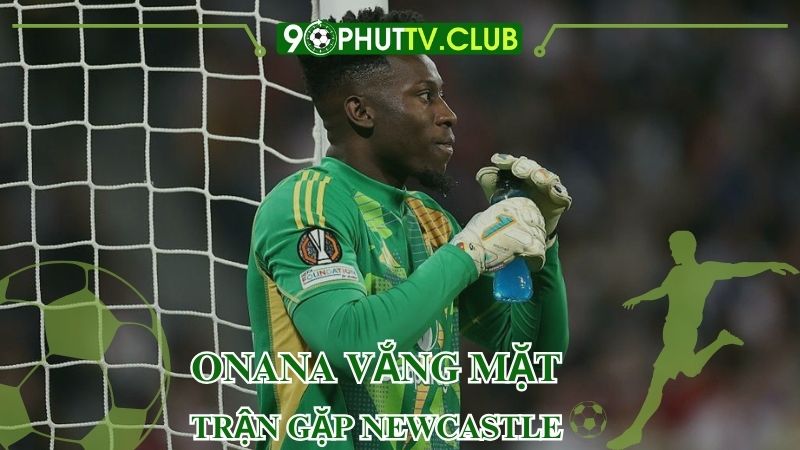 Onana vắng mặt trận gặp Newcastle, cơ hội cho Bayindir ra mắt Premier League